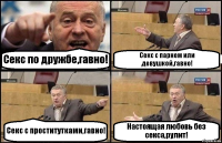 Секс по дружбе,гавно! Секс с парнем или девушкой,гавно! Секс с проститутками,гавно! Настоящая любовь без секса,рулит!