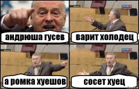 андрюша гусев варит холодец а ромка хуешов сосет хуец