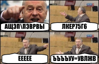 АЩЭП\ПЭВРВЫ ЛКЕР75Г6 ЕЕЕЕЕ ЪЪЪЪУУ=УВЛЖВ