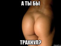 а ты бы трахнул?