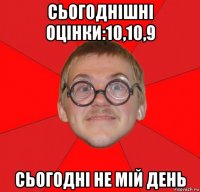 сьогоднішні оцінки:10,10,9 сьогодні не мій день