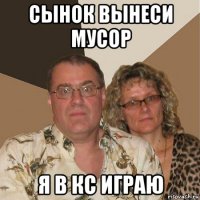 сынок вынеси мусор я в кс играю