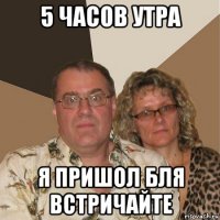 5 часов утра я пришол бля встричайте