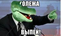 олежа выпей!