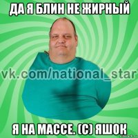 да я блин не жирный я на массе. (с) яшок