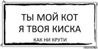 ТЫ МОЙ КОТ
Я ТВОЯ КИСКА как ни крути