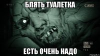 блять туалетка есть очень надо