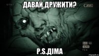 давай дружити? p.s.діма