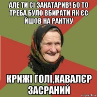 але ти сі закатарив! бо то треба було вбирати як єс йшов на рантку крижі голі,кавалєр засраний