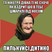 та нікотра дівка ті не схоче як вздрит шо в тебе шмарклі під носом пильнуйсі,дитино