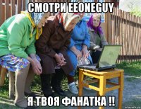 смотри eeoneguy я твоя фанатка !!