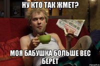 ну кто так жмет? моя бабушка больше вес берет