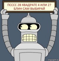 Псссс 2в квадрате 4 или 2? Блин сам выбирай