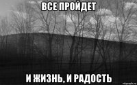 все пройдет и жизнь, и радость