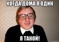 когда дома я один я такой!