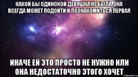 какой бы одинокой девушка не была, она всегда может подойти и познакомиться первая иначе ей это просто не нужно или она недостаточно этого хочет