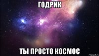 годрик ты просто космос