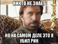 никто не знает но на самом деле это я убил рин