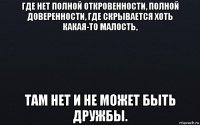 где нет полной откровенности, полной доверенности, где скрывается хоть какая-то малость, там нет и не может быть дружбы.