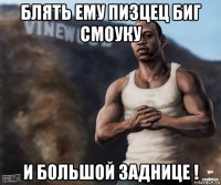 блять ему пизцец биг смоуку и большой заднице !