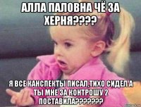 алла паловна чё за херня???? я все канспекты писал,тихо сидел а ты мне за контрошу 2 поставила???????