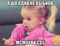 я шо,одна не выбила mcmillan cs5