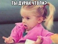 ты дурак чтоли? 