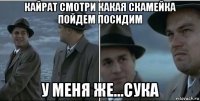 кайрат смотри какая скамейка пойдем посидим у меня же...сука