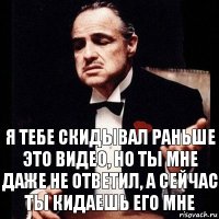 я тебе скидывал раньше это видео, но ты мне даже не ответил, а сейчас ты кидаешь его мне