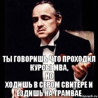 ты говоришь что проходил курсы mba,
но
ходишь в сером свитере и ездишь на трамвае