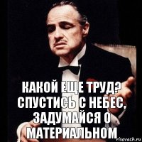 Какой еще труд? Спустись с небес, задумайся о материальном