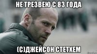 не трезвею с 83 года (с)джейсон стетхем