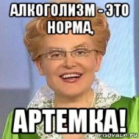 алкоголизм - это норма, артемка!