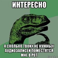 интересно а сколько твоих не нужных аудиозаписей поместятся мне в рот