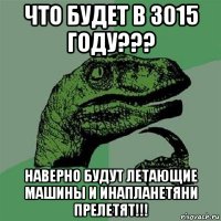 что будет в 3015 году??? наверно будут летающие машины и инапланетяни прелетят!!!