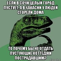 если в сочи целый город пустует, а в хакасии у людей сгорели дома то почему бы не отдать пустующие коттеджи пострадавшим?