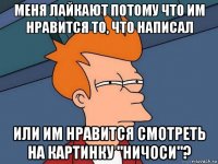 меня лайкают потому что им нравится то, что написал или им нравится смотреть на картинку "ничоси"?