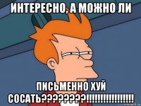 интересно, а можно ли письменно хуй сосать????????!!!!!!!!!!!!!!!!!