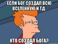 если бог создал всю вселенную и тд. кто создал бога?