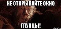 не открывайте окно глупцы!