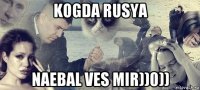 kogda rusya naebal ves mir))0))