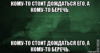 кому-то стоит дождаться его, а кому-то беречь. кому-то стоит дождаться его, а кому-то беречь.