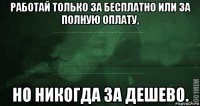 работай только за бесплатно или за полную оплату, но никогда за дешево.