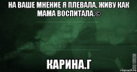 на ваше мнение я плевала, живу как мама воспитала.© карина.г