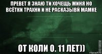 превет я знаю ти хочещь миня но всётки трахни и не расказывй мамке от коли о. 11 лет))