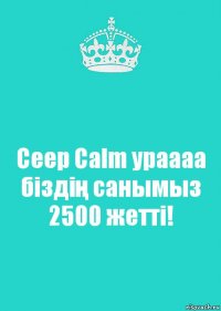 Сeep Сalm ураааа біздің санымыз 2500 жетті!