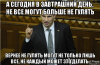 а сегодня в завтрашний день, не все могут больше не гулять вернее не гулять могут не только лишь все, не каждый может это делать.