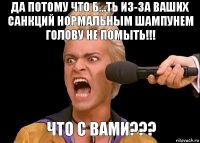 Что с Вами??? Да потому что б...ть из-за ваших санкций нормальным шампунем голову не помыть!!!