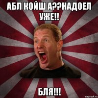 абл койш а??надоел уже!! бля!!!