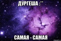 дургеша :** самая - самая